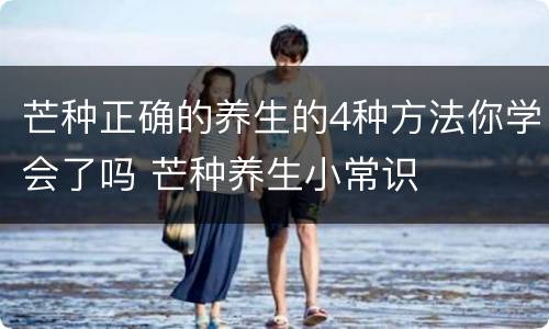 芒种正确的养生的4种方法你学会了吗 芒种养生小常识
