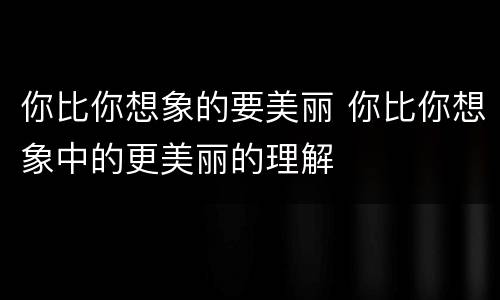 你比你想象的要美丽 你比你想象中的更美丽的理解