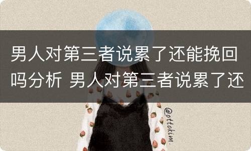 男人对第三者说累了还能挽回吗分析 男人对第三者说累了还能挽回吗分析怎么回答