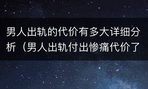 男人出轨的代价有多大详细分析（男人出轨付出惨痛代价了会再出轨吗）
