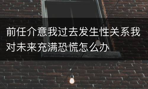 前任介意我过去发生性关系我对未来充满恐慌怎么办