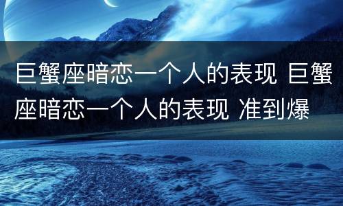 巨蟹座暗恋一个人的表现 巨蟹座暗恋一个人的表现 准到爆