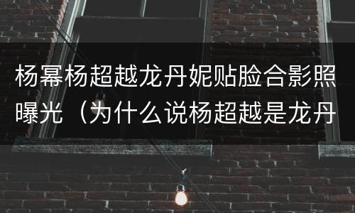 杨幂杨超越龙丹妮贴脸合影照曝光（为什么说杨超越是龙丹妮的艺人呢）