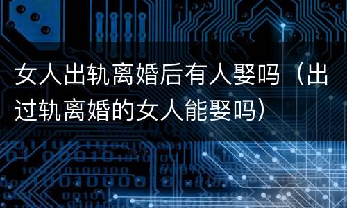 女人出轨离婚后有人娶吗（出过轨离婚的女人能娶吗）