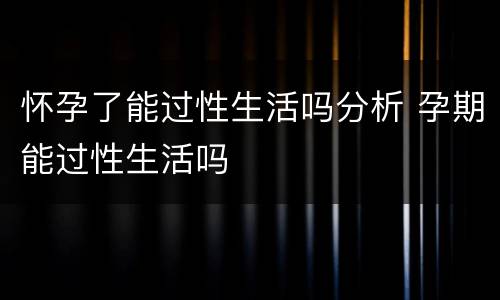 怀孕了能过性生活吗分析 孕期能过性生活吗