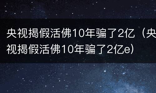 央视揭假活佛10年骗了2亿（央视揭假活佛10年骗了2亿e）