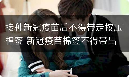接种新冠疫苗后不得带走按压棉签 新冠疫苗棉签不得带出