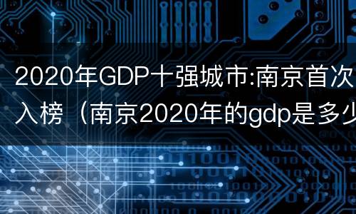2020年GDP十强城市:南京首次入榜（南京2020年的gdp是多少）
