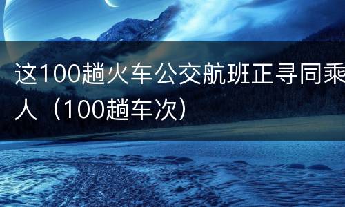 这100趟火车公交航班正寻同乘人（100趟车次）