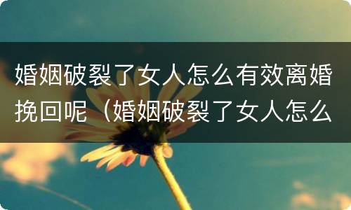 婚姻破裂了女人怎么有效离婚挽回呢（婚姻破裂了女人怎么有效离婚挽回呢）