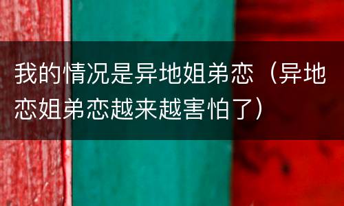 我的情况是异地姐弟恋（异地恋姐弟恋越来越害怕了）