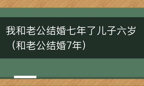 我和老公结婚七年了儿子六岁（和老公结婚7年）