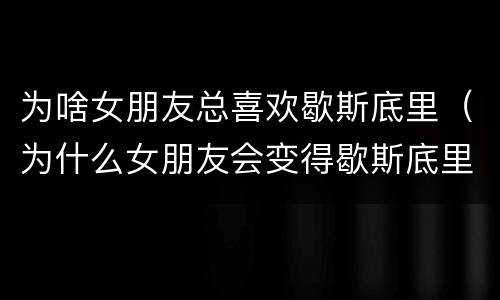 为啥女朋友总喜欢歇斯底里（为什么女朋友会变得歇斯底里）