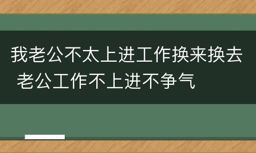 我老公不太上进工作换来换去 老公工作不上进不争气