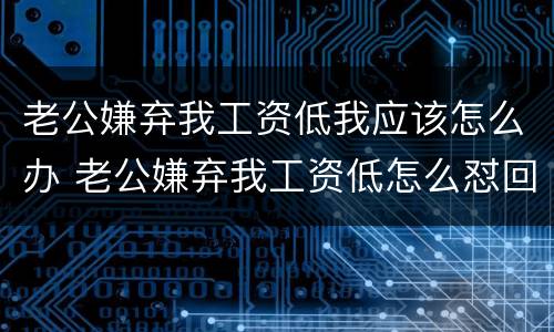 老公嫌弃我工资低我应该怎么办 老公嫌弃我工资低怎么怼回去