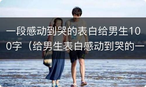 一段感动到哭的表白给男生100字（给男生表白感动到哭的一段话）