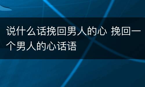 说什么话挽回男人的心 挽回一个男人的心话语