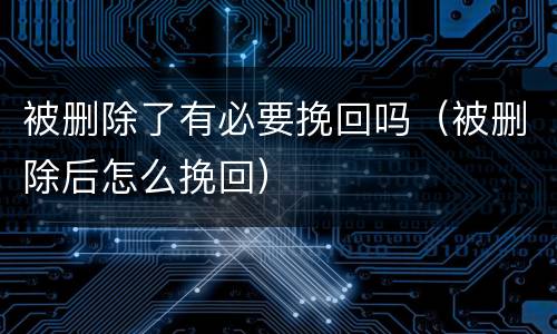 被删除了有必要挽回吗（被删除后怎么挽回）