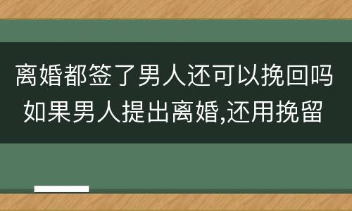 离婚都签了男人还可以挽回吗 如果男人提出离婚,还用挽留吗?