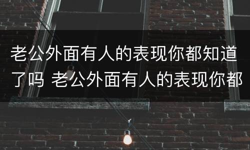 老公外面有人的表现你都知道了吗 老公外面有人的表现你都知道了吗