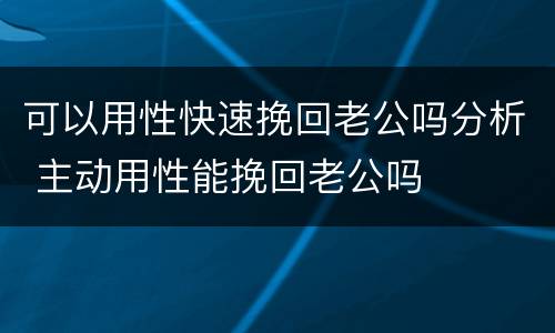 可以用性快速挽回老公吗分析 主动用性能挽回老公吗