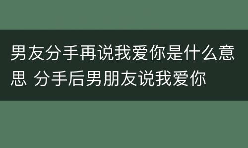 男友分手再说我爱你是什么意思 分手后男朋友说我爱你