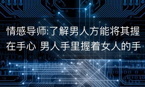 情感导师:了解男人方能将其握在手心 男人手里握着女人的手是什么歌
