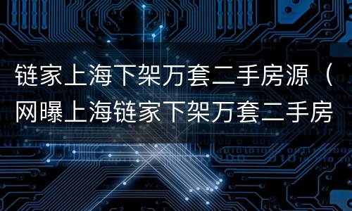 链家上海下架万套二手房源（网曝上海链家下架万套二手房）