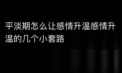 平淡期怎么让感情升温感情升温的几个小套路
