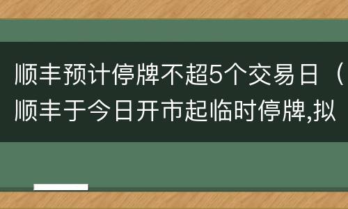 顺丰预计停牌不超5个交易日（顺丰于今日开市起临时停牌,拟披露重大事件）