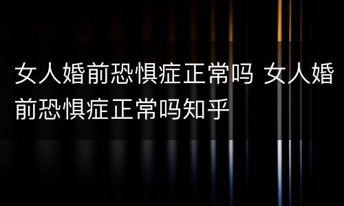 女人婚前恐惧症正常吗 女人婚前恐惧症正常吗知乎