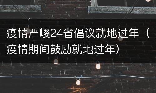 疫情严峻24省倡议就地过年（疫情期间鼓励就地过年）