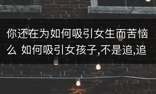 你还在为如何吸引女生而苦恼么 如何吸引女孩子,不是追,追太低级了