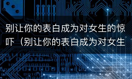 别让你的表白成为对女生的惊吓（别让你的表白成为对女生的惊吓怎么回复）