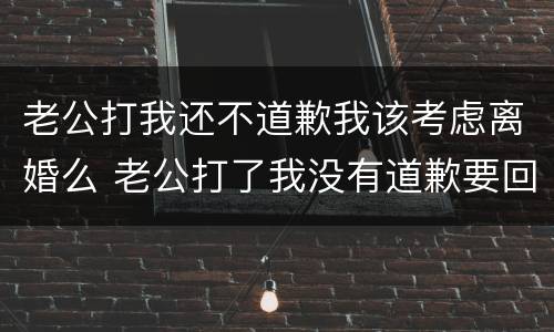 老公打我还不道歉我该考虑离婚么 老公打了我没有道歉要回去吗