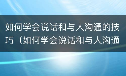 如何学会说话和与人沟通的技巧（如何学会说话和与人沟通的技巧论文）