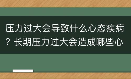 压力过大会导致什么心态疾病? 长期压力过大会造成哪些心理疾病
