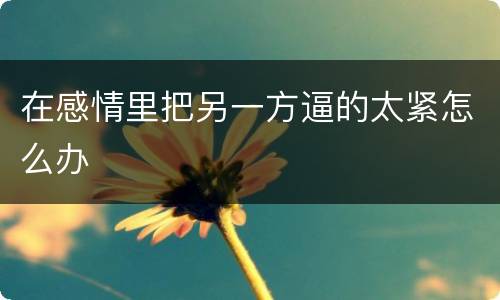 在感情里把另一方逼的太紧怎么办