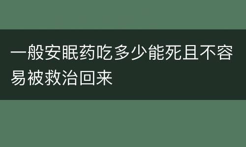 一般安眠药吃多少能死且不容易被救治回来