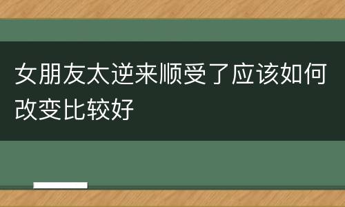 女朋友太逆来顺受了应该如何改变比较好