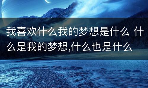 我喜欢什么我的梦想是什么 什么是我的梦想,什么也是什么
