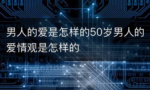 男人的爱是怎样的50岁男人的爱情观是怎样的