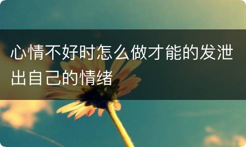 心情不好时怎么做才能的发泄出自己的情绪
