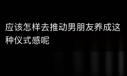 应该怎样去推动男朋友养成这种仪式感呢