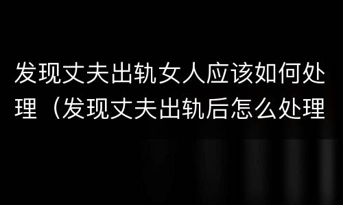 发现丈夫出轨女人应该如何处理（发现丈夫出轨后怎么处理）