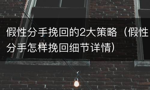 假性分手挽回的2大策略（假性分手怎样挽回细节详情）