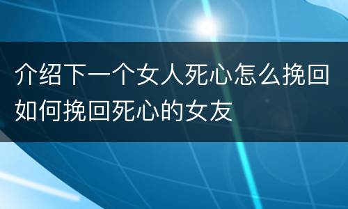 介绍下一个女人死心怎么挽回如何挽回死心的女友