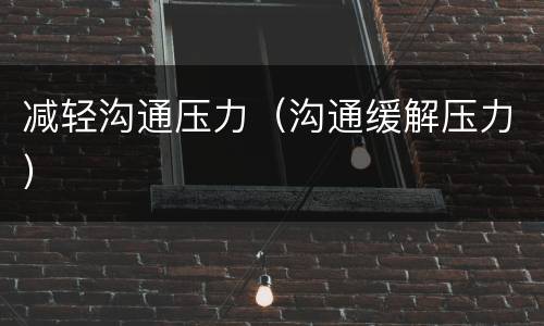 减轻沟通压力（沟通缓解压力）