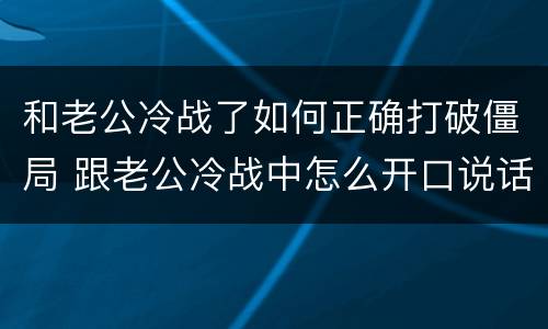 和老公冷战了如何正确打破僵局 跟老公冷战中怎么开口说话