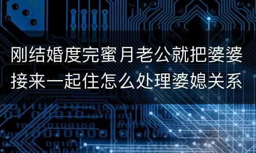 刚结婚度完蜜月老公就把婆婆接来一起住怎么处理婆媳关系